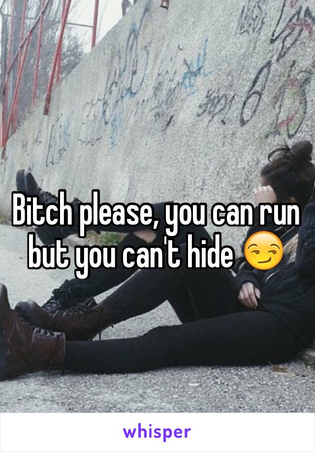 Bitch please, you can run but you can't hide 😏