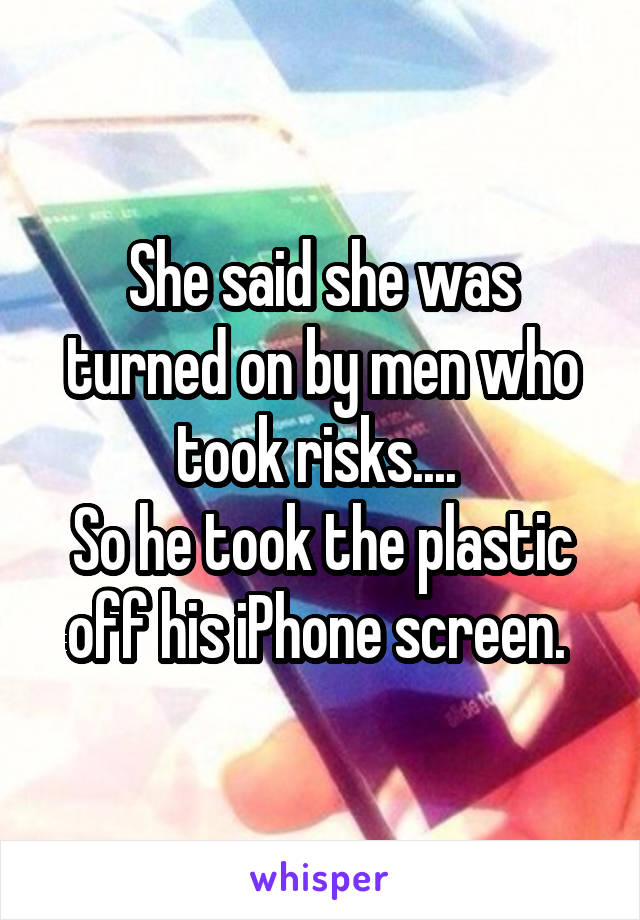 She said she was turned on by men who took risks.... 
So he took the plastic off his iPhone screen. 