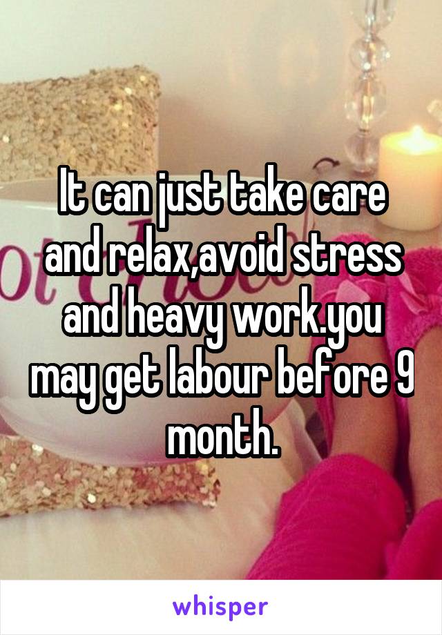 It can just take care and relax,avoid stress and heavy work.you may get labour before 9 month.