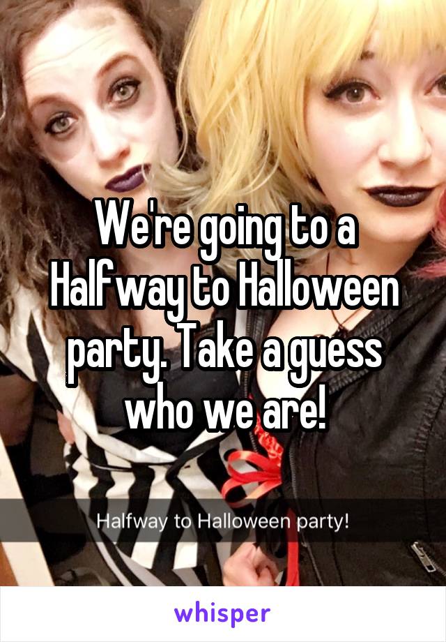 We're going to a Halfway to Halloween party. Take a guess who we are!