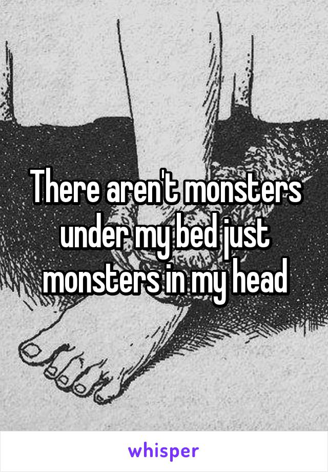 There aren't monsters under my bed just monsters in my head