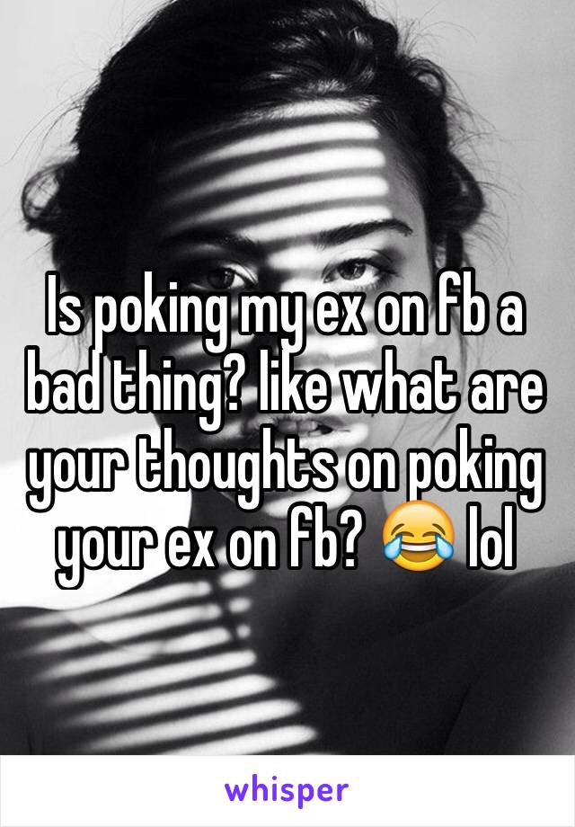 Is poking my ex on fb a bad thing? like what are your thoughts on poking your ex on fb? 😂 lol