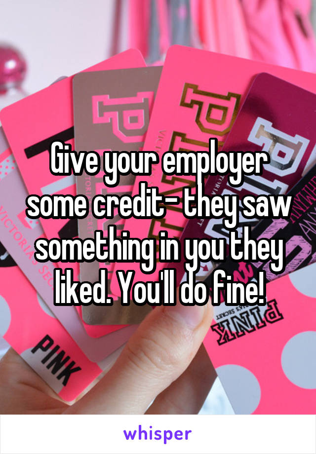 Give your employer some credit- they saw something in you they liked. You'll do fine!