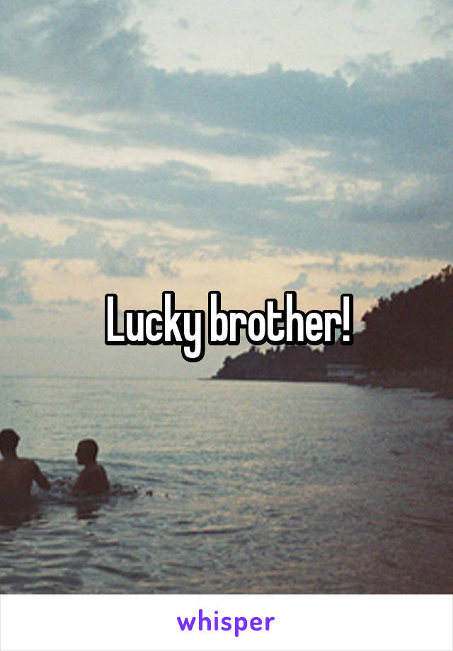 Lucky brother!