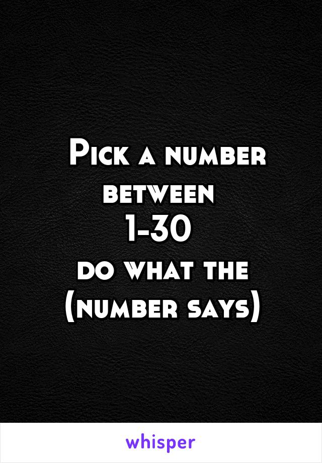  Pick a number between 
1-30 
do what the (number says)