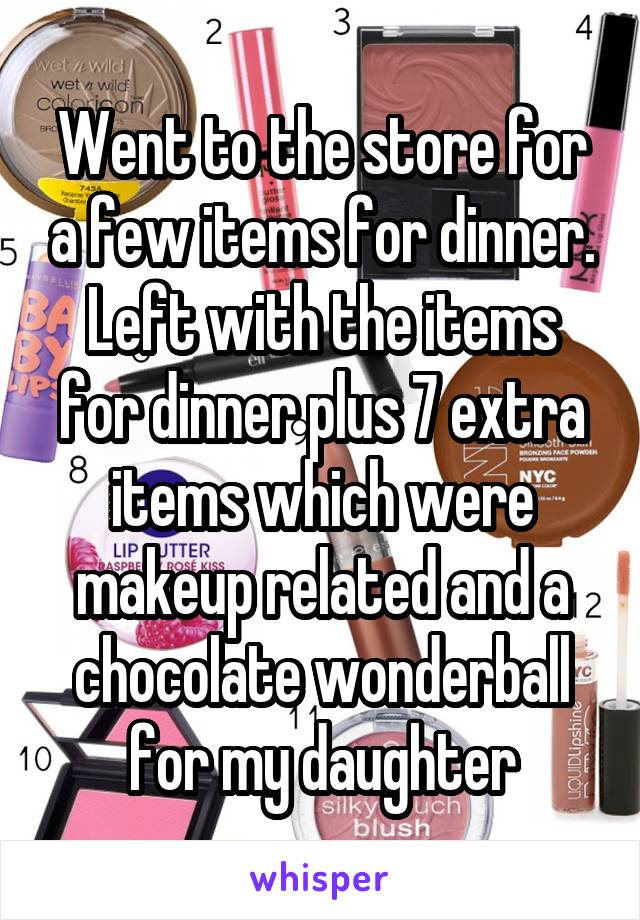 Went to the store for a few items for dinner. Left with the items for dinner plus 7 extra items which were makeup related and a chocolate wonderball for my daughter