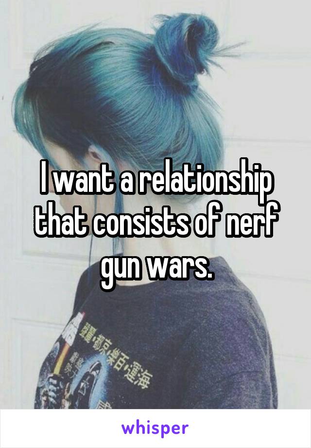 I want a relationship that consists of nerf gun wars.