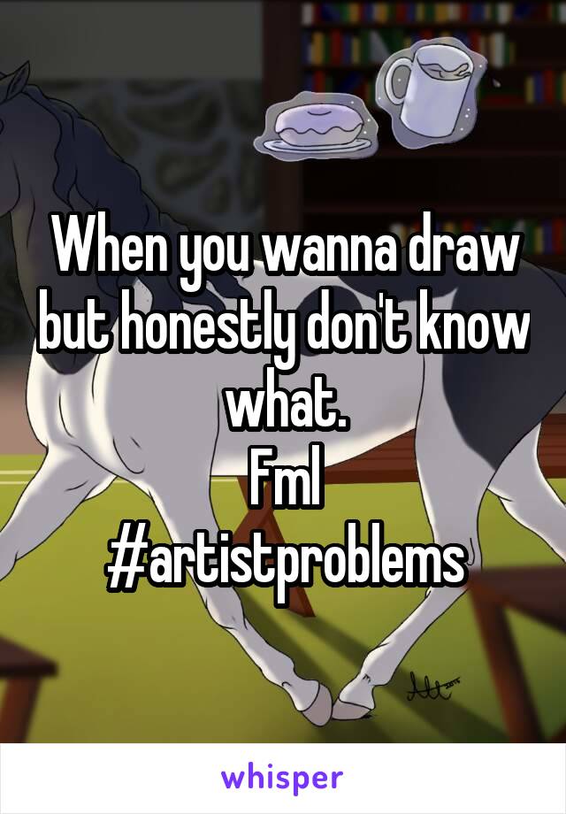 When you wanna draw but honestly don't know what.
Fml
#artistproblems