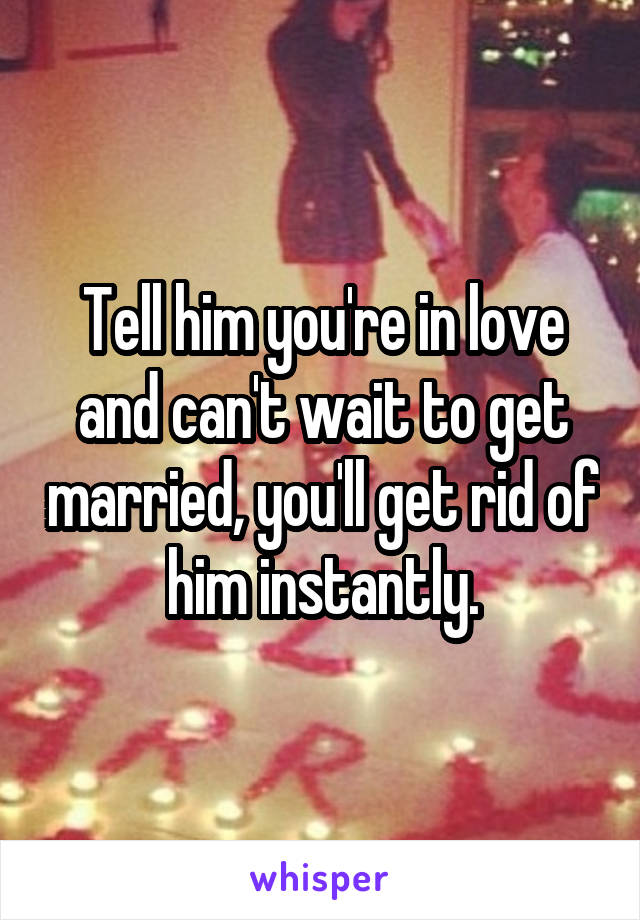 Tell him you're in love and can't wait to get married, you'll get rid of him instantly.