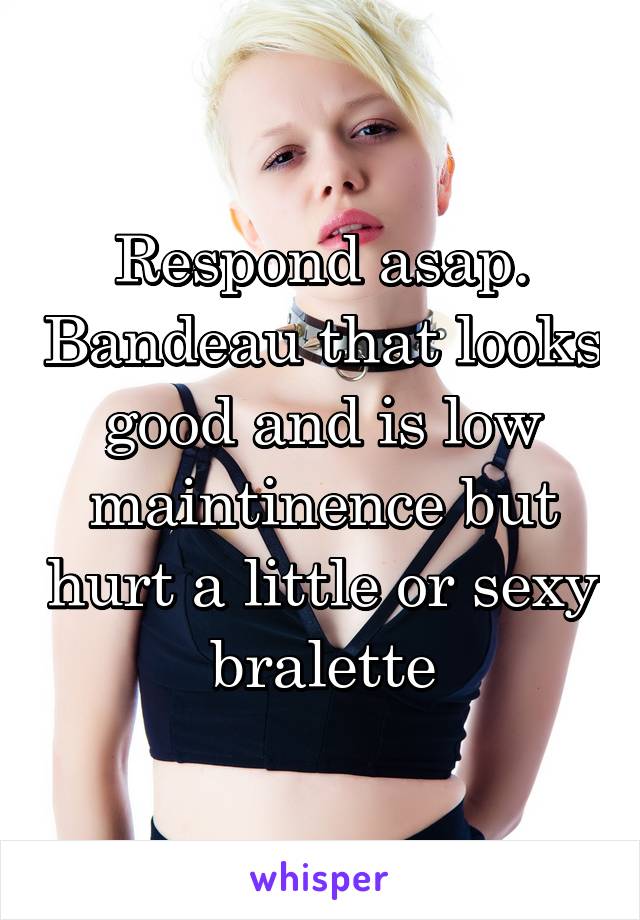 Respond asap. Bandeau that looks good and is low maintinence but hurt a little or sexy bralette