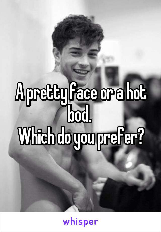 A pretty face or a hot bod. 
Which do you prefer?