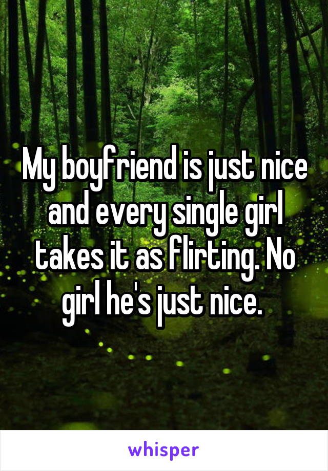 My boyfriend is just nice and every single girl takes it as flirting. No girl he's just nice. 