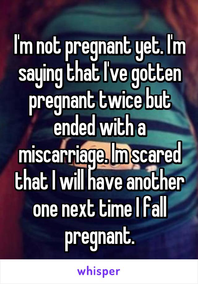 I'm not pregnant yet. I'm saying that I've gotten pregnant twice but ended with a miscarriage. Im scared that I will have another one next time I fall pregnant.