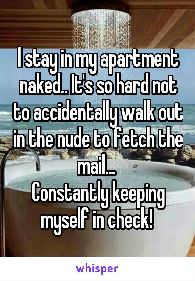 I stay in my apartment naked.. It's so hard not to accidentally walk out in the nude to fetch the mail... 
Constantly keeping myself in check! 