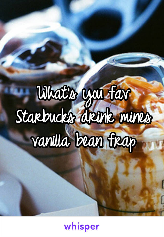 What's you fav Starbucks drink mines vanilla bean frap