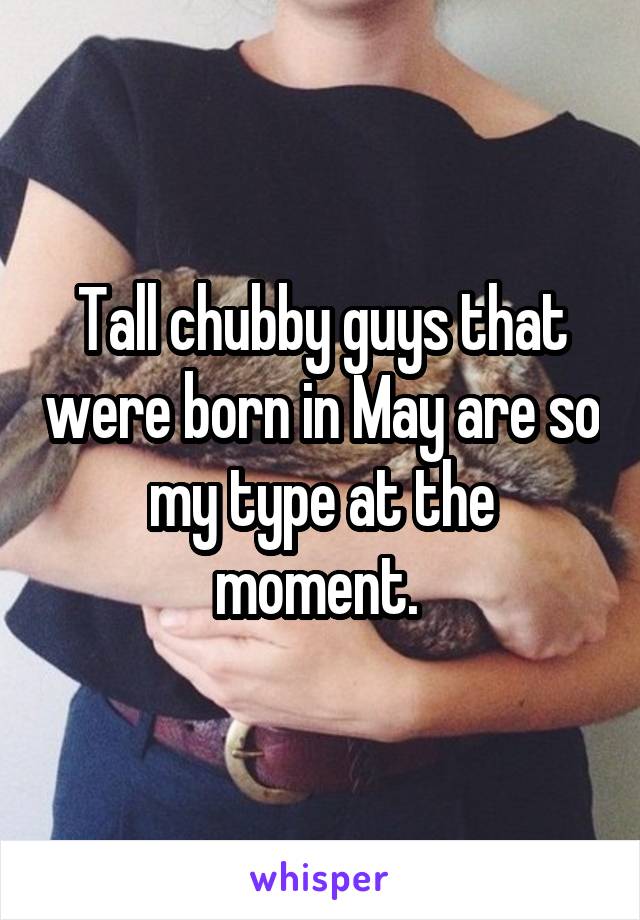 Tall chubby guys that were born in May are so my type at the moment. 