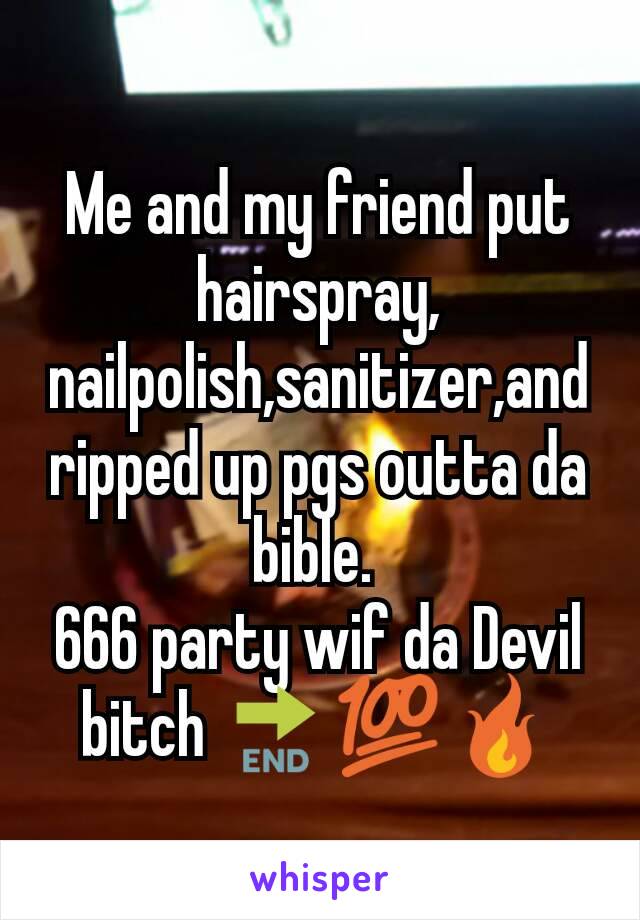 Me and my friend put hairspray, nailpolish,sanitizer,and ripped up pgs outta da bible. 
666 party wif da Devil bitch 🔚💯🔥