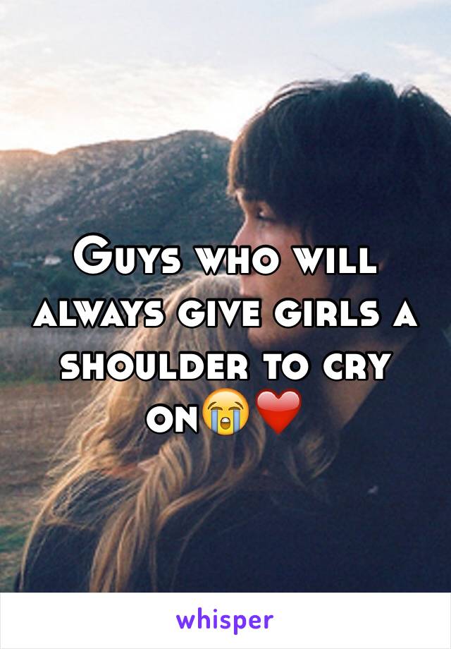 Guys who will always give girls a shoulder to cry on😭❤️