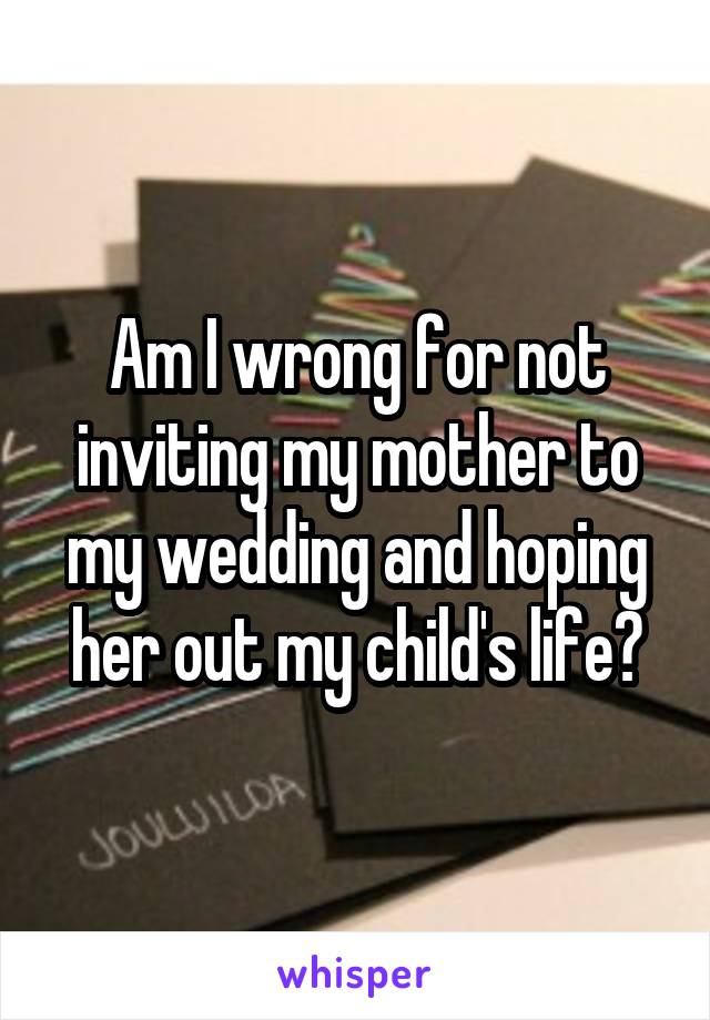 Am I wrong for not inviting my mother to my wedding and hoping her out my child's life?