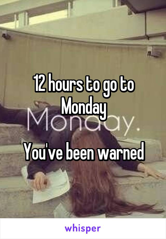 12 hours to go to Monday

You've been warned