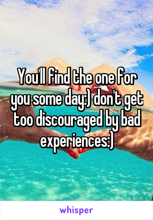 You'll find the one for you some day:) don't get too discouraged by bad experiences:)