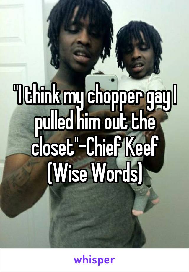 "I think my chopper gay I pulled him out the closet"-Chief Keef (Wise Words)