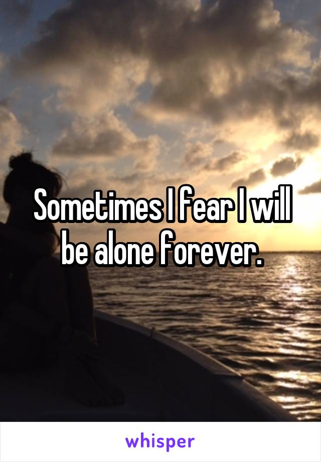 Sometimes I fear I will be alone forever.