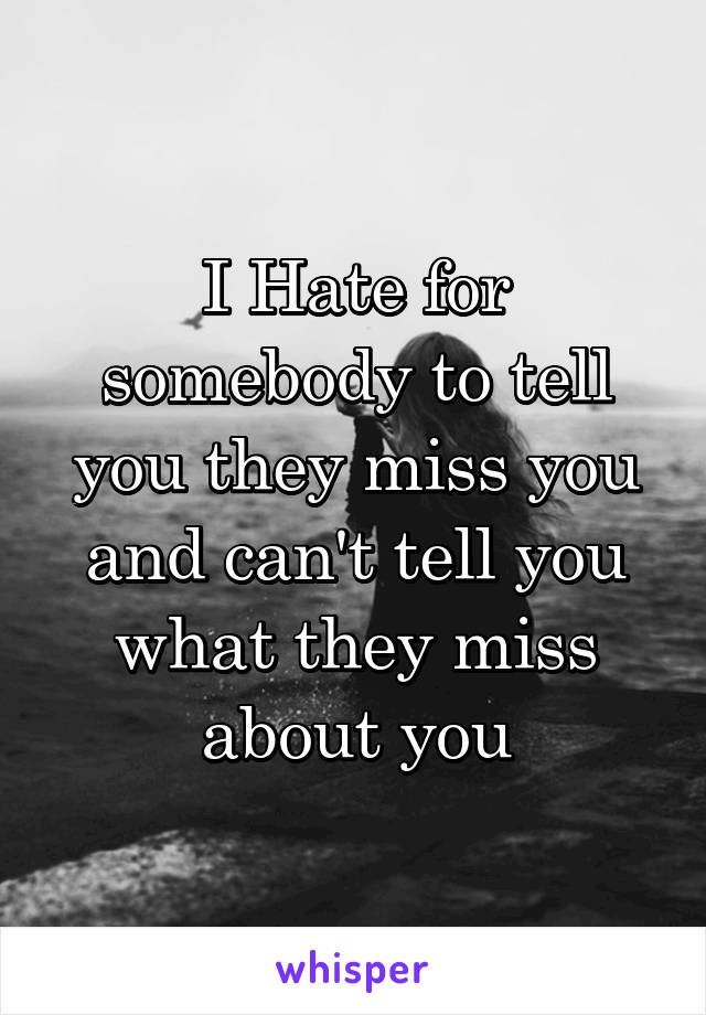 I Hate for somebody to tell you they miss you and can't tell you what they miss about you