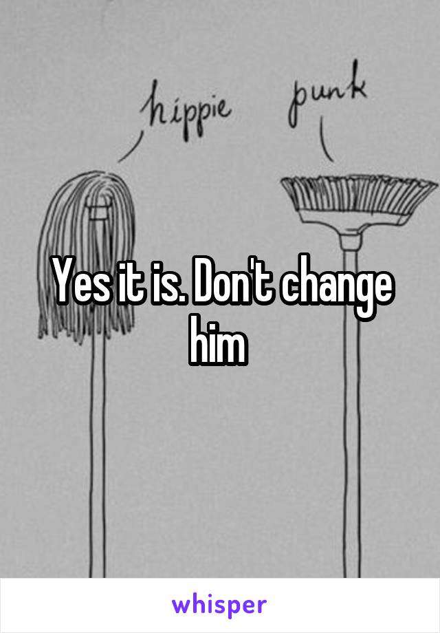 Yes it is. Don't change him 