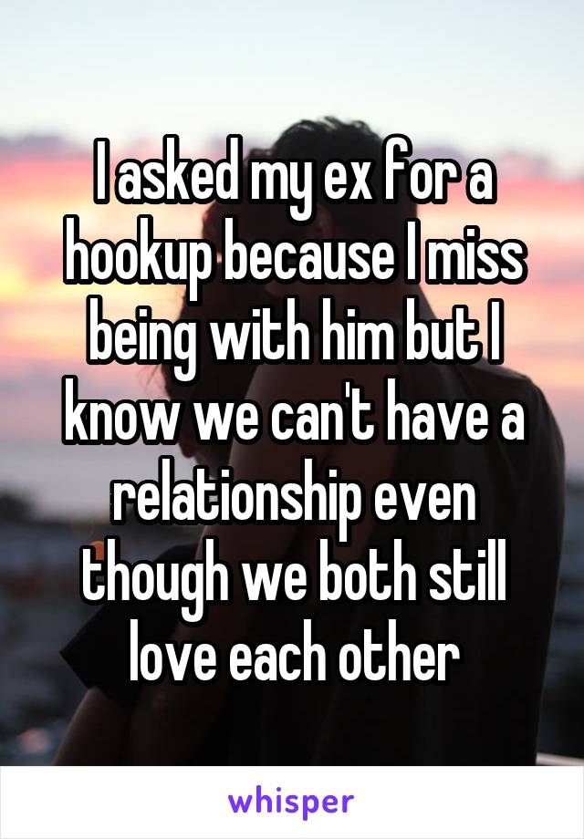 I asked my ex for a hookup because I miss being with him but I know we can't have a relationship even though we both still love each other