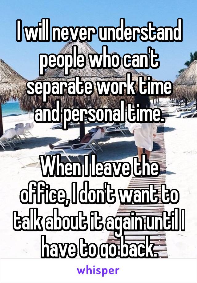 I will never understand people who can't separate work time and personal time.

When I leave the office, I don't want to talk about it again until I have to go back.