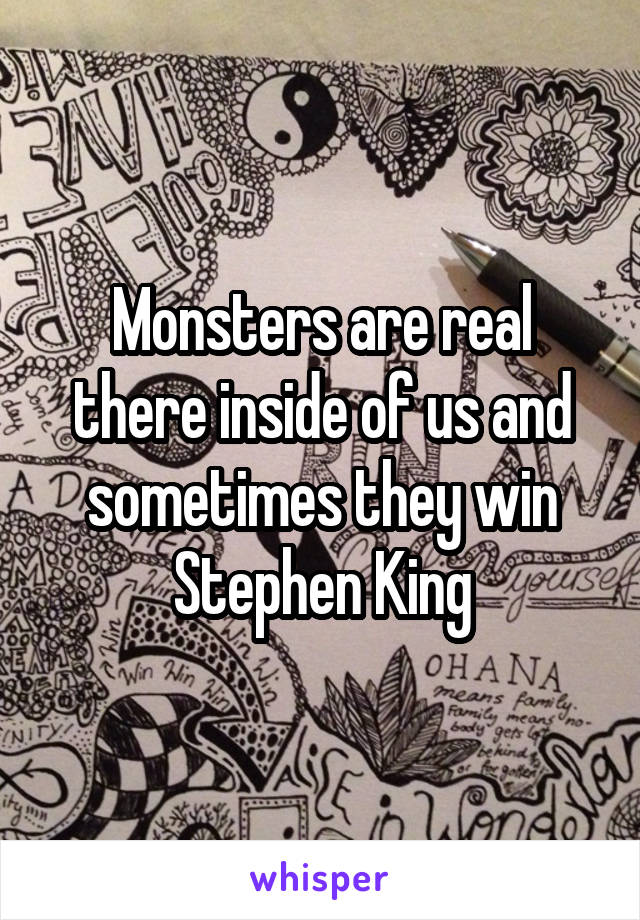 Monsters are real there inside of us and sometimes they win
Stephen King