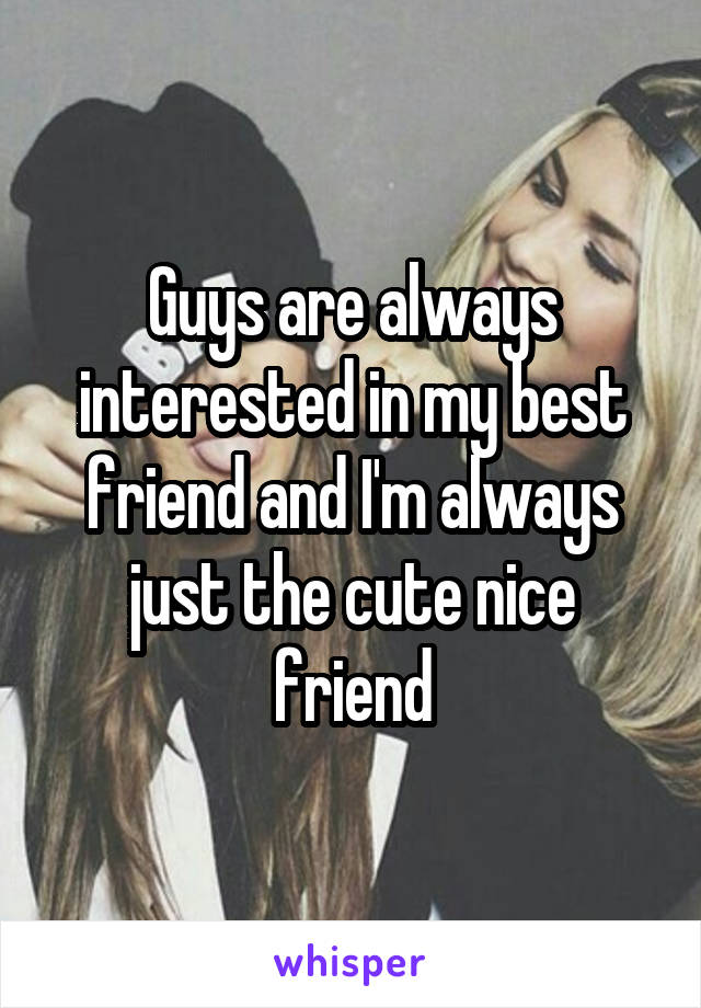 Guys are always interested in my best friend and I'm always just the cute nice friend