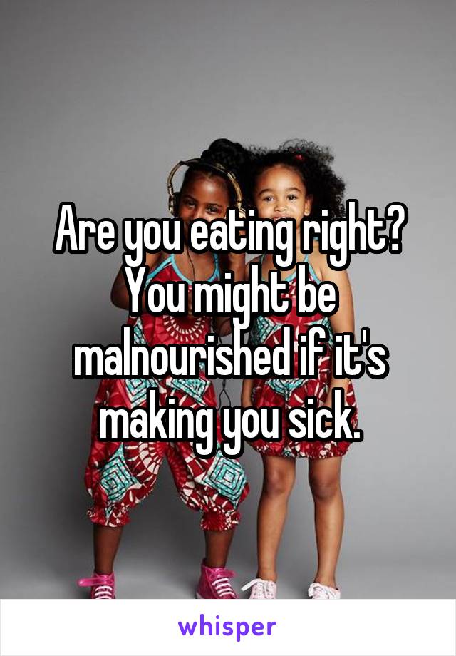 Are you eating right? You might be malnourished if it's making you sick.