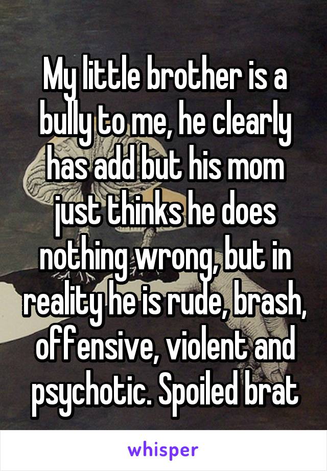 My little brother is a bully to me, he clearly has add but his mom just thinks he does nothing wrong, but in reality he is rude, brash, offensive, violent and psychotic. Spoiled brat