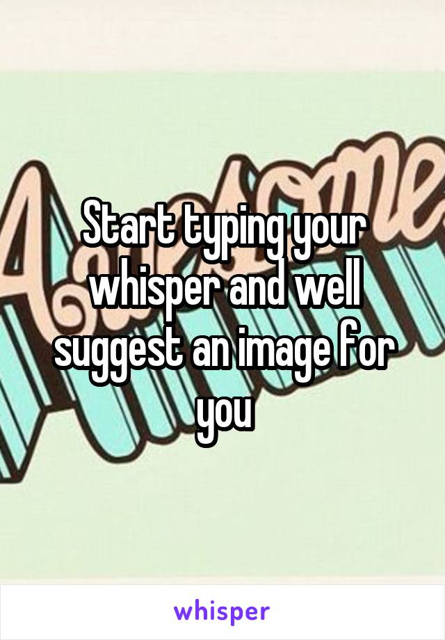 Start typing your whisper and well suggest an image for you