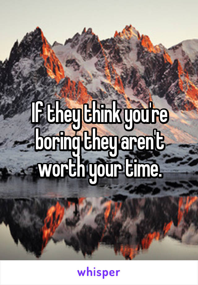 If they think you're boring they aren't worth your time.