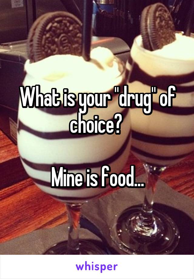 What is your "drug" of choice? 

Mine is food...