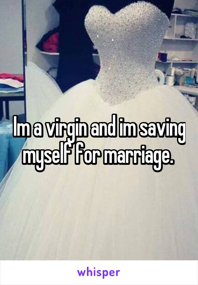 Im a virgin and im saving myself for marriage. 