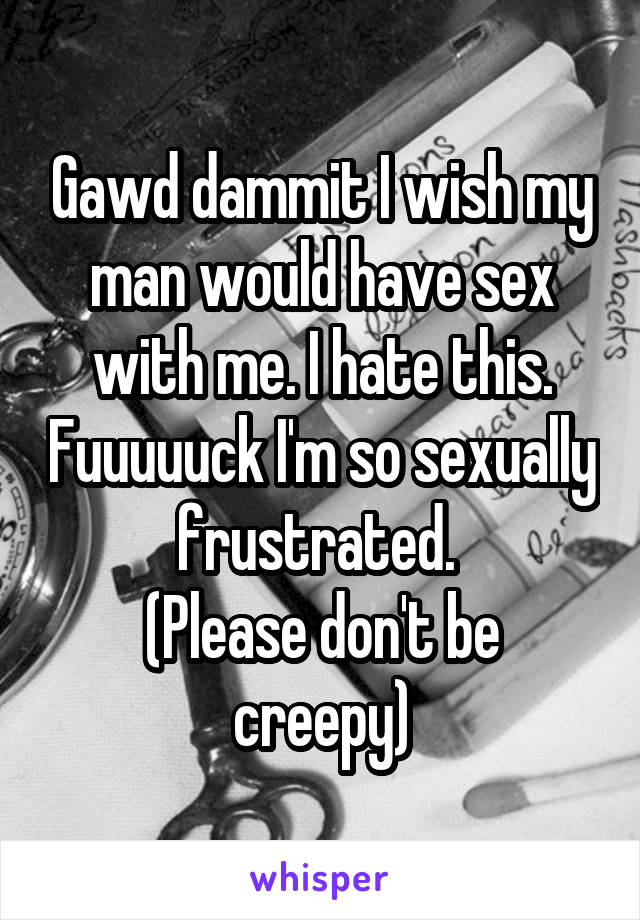 Gawd dammit I wish my man would have sex with me. I hate this. Fuuuuuck I'm so sexually frustrated. 
(Please don't be creepy)