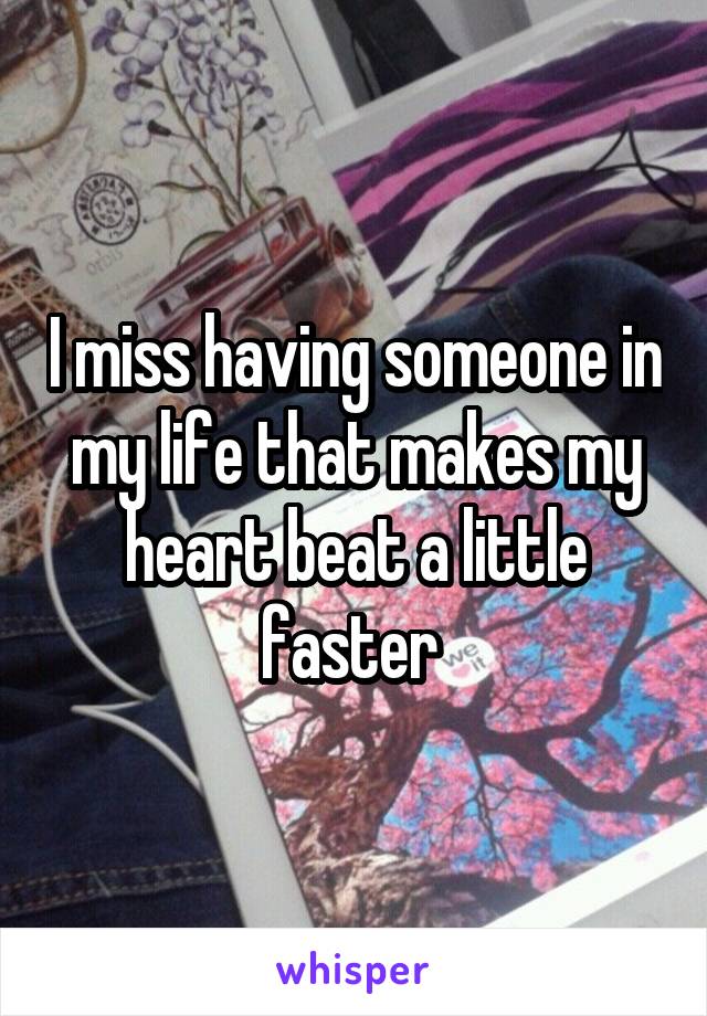 I miss having someone in my life that makes my heart beat a little faster 