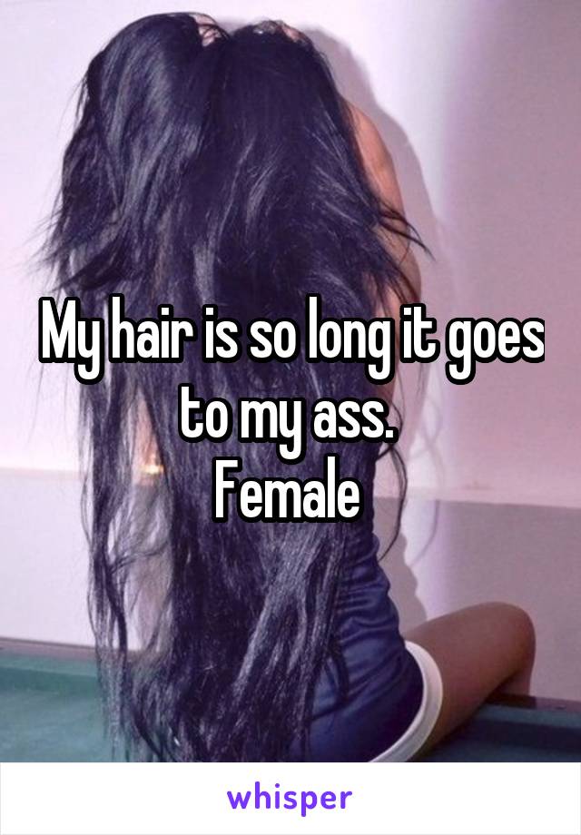 My hair is so long it goes to my ass. 
Female 