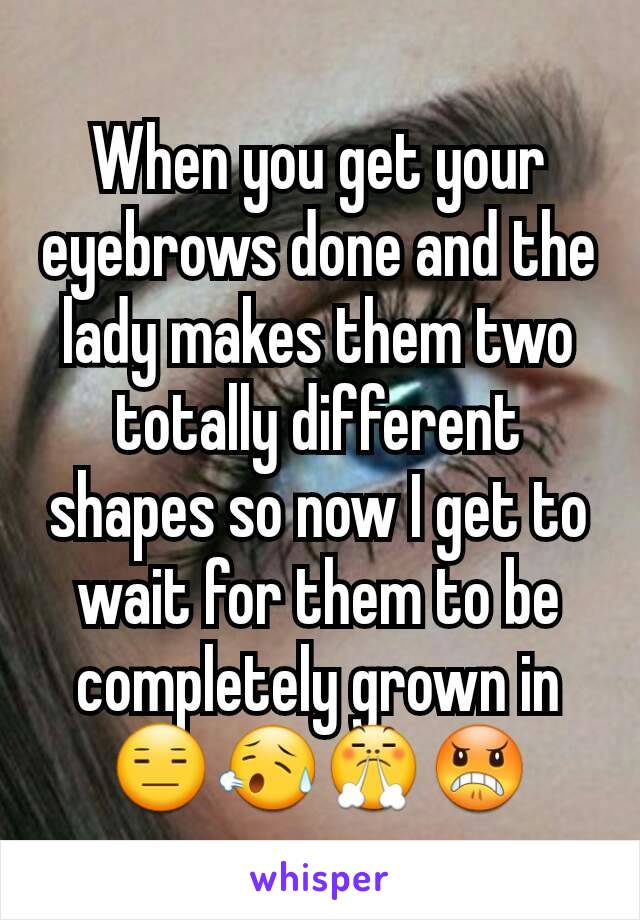 When you get your eyebrows done and the lady makes them two totally different shapes so now I get to wait for them to be completely grown in 😑😥😤😠