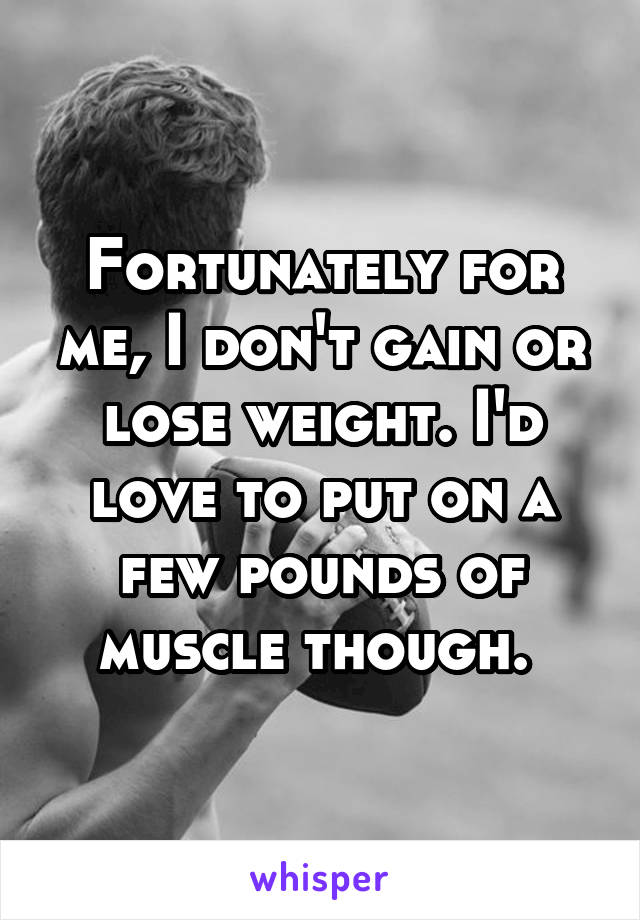 Fortunately for me, I don't gain or lose weight. I'd love to put on a few pounds of muscle though. 