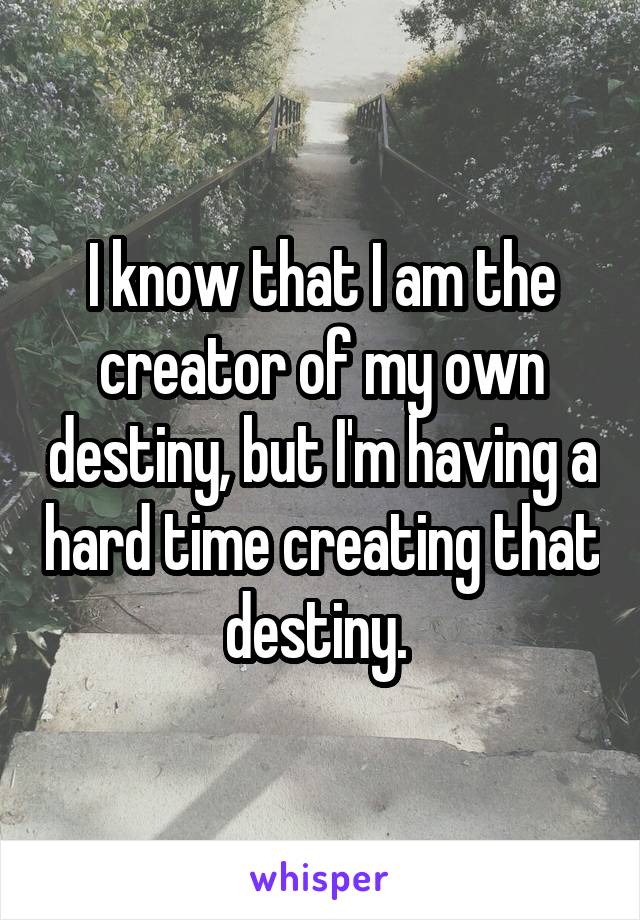 I know that I am the creator of my own destiny, but I'm having a hard time creating that destiny. 