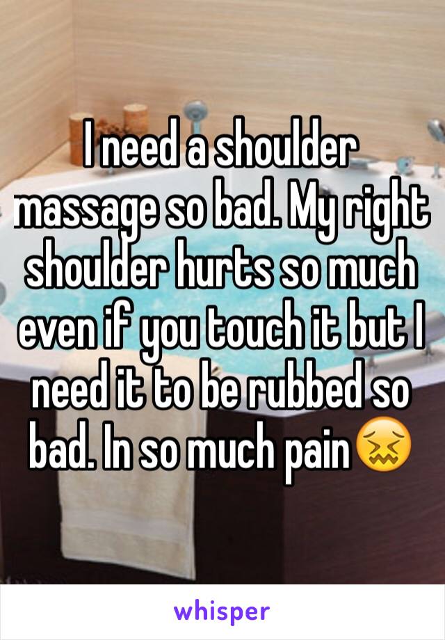 I need a shoulder massage so bad. My right shoulder hurts so much even if you touch it but I need it to be rubbed so bad. In so much pain😖