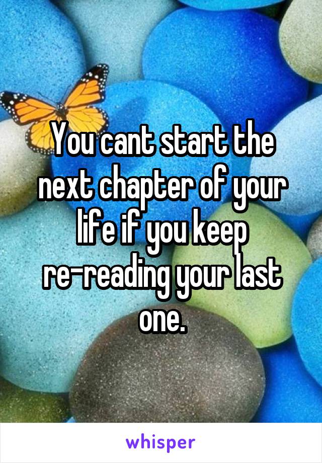 You cant start the next chapter of your life if you keep re-reading your last one.