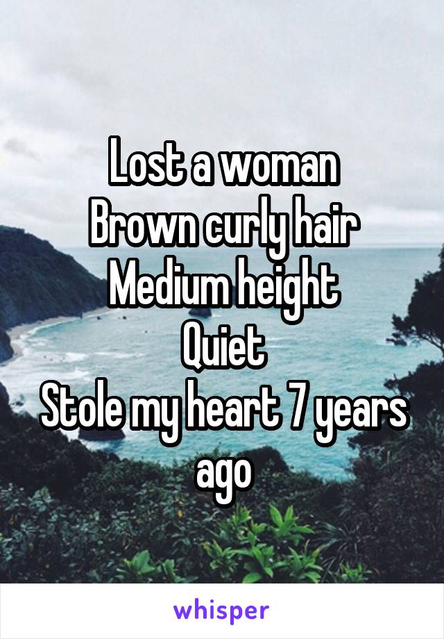 Lost a woman
Brown curly hair
Medium height
Quiet
Stole my heart 7 years ago