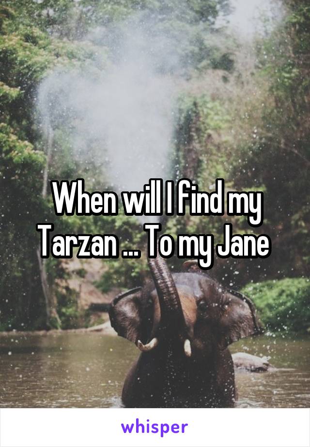 When will I find my Tarzan ... To my Jane 