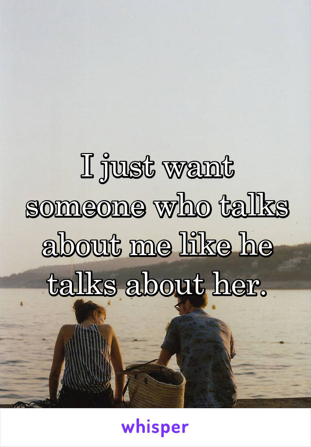 I just want someone who talks about me like he talks about her.